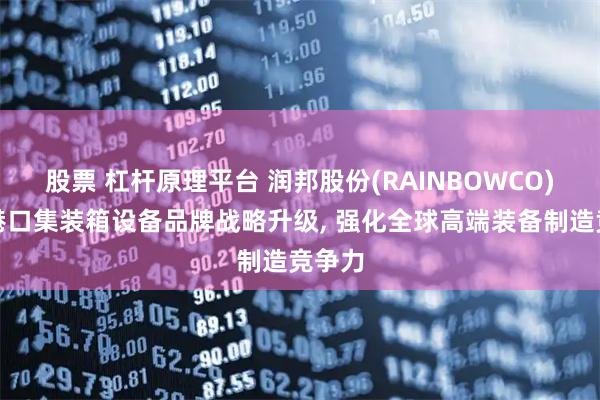 股票 杠杆原理平台 润邦股份(RAINBOWCO)旗下港口集装箱设备品牌战略升级, 强化全球高端装备制造竞争力