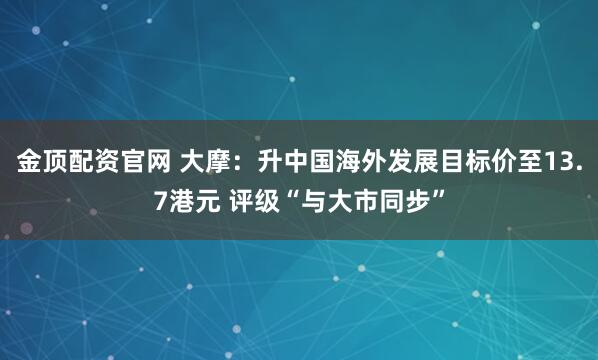 金顶配资官网 大摩：升中国海外发展目标价至13.7港元 评级“与大市同步”