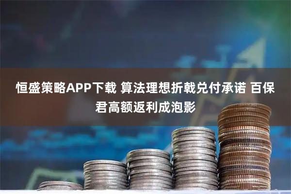 恒盛策略APP下载 算法理想折戟兑付承诺 百保君高额返利成泡影