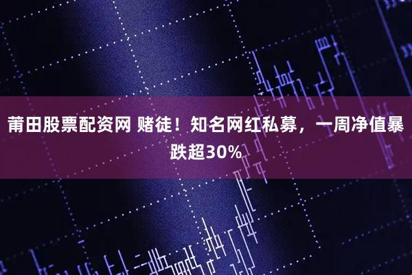 莆田股票配资网 赌徒！知名网红私募，一周净值暴跌超30%