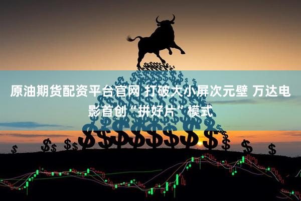 原油期货配资平台官网 打破大小屏次元壁 万达电影首创“拼好片”模式