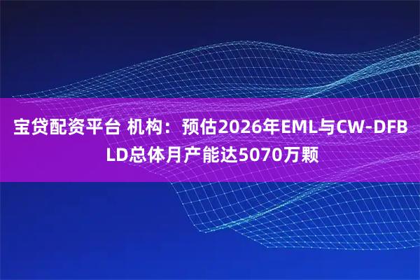 宝贷配资平台 机构：预估2026年EML与CW-DFB LD总体月产能达5070万颗
