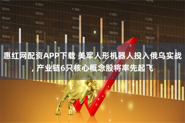 惠红网配资APP下载 美军人形机器人投入俄乌实战, 产业链6只核心概念股将率先起飞